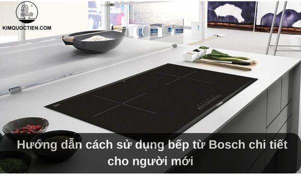 Hướng dẫn cách sử dụng bếp từ Bosch chi tiết cho người mới